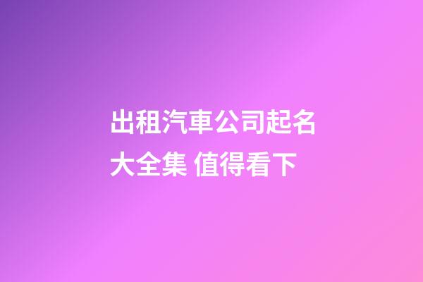 出租汽車公司起名大全集 值得看下-第1張-公司起名-玄機派